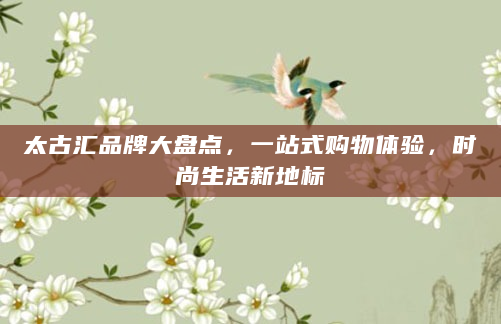 太古汇品牌大盘点，一站式购物体验，时尚生活新地标