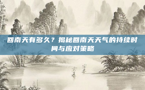 回南天有多久？揭秘回南天天气的持续时间与应对策略