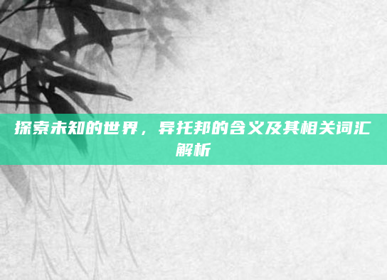 探索未知的世界，异托邦的含义及其相关词汇解析