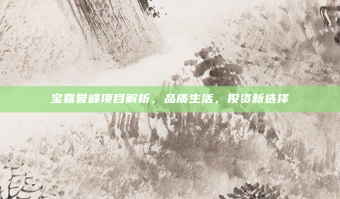 宝嘉誉峰项目解析，品质生活，投资新选择