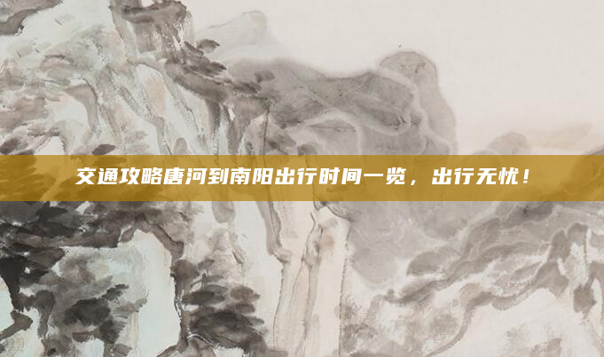 交通攻略唐河到南阳出行时间一览，出行无忧！