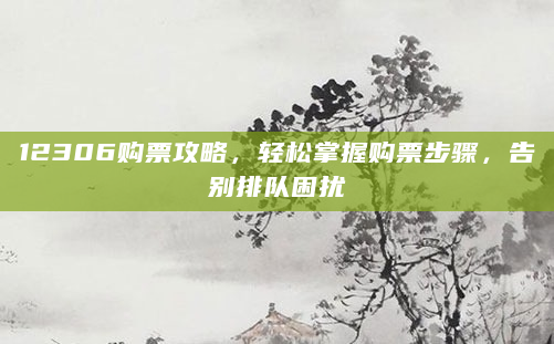 12306购票攻略，轻松掌握购票步骤，告别排队困扰