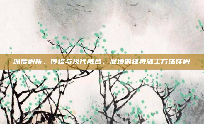 深度解析，传统与现代融合，泥墙的独特施工方法详解