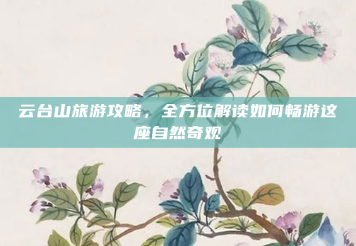云台山旅游攻略，全方位解读如何畅游这座自然奇观