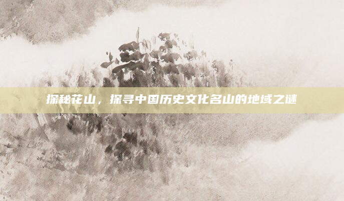 探秘花山，探寻中国历史文化名山的地域之谜