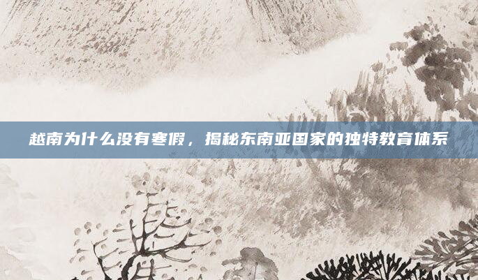 越南为什么没有寒假，揭秘东南亚国家的独特教育体系