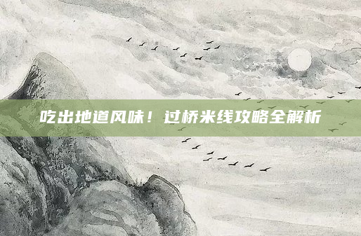 吃出地道风味！过桥米线攻略全解析