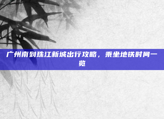 广州南到珠江新城出行攻略，乘坐地铁时间一览