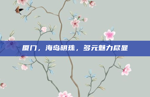 厦门，海岛明珠，多元魅力尽显