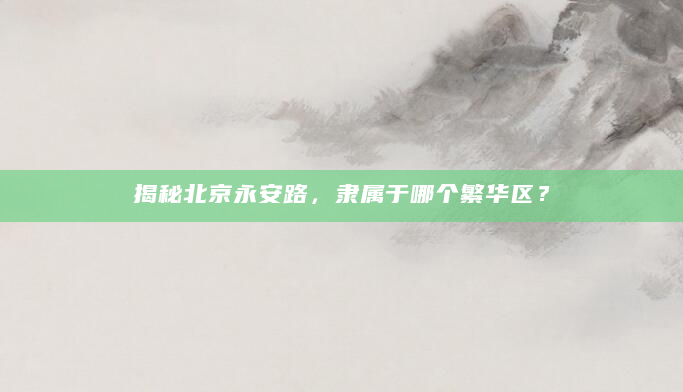 揭秘北京永安路，隶属于哪个繁华区？