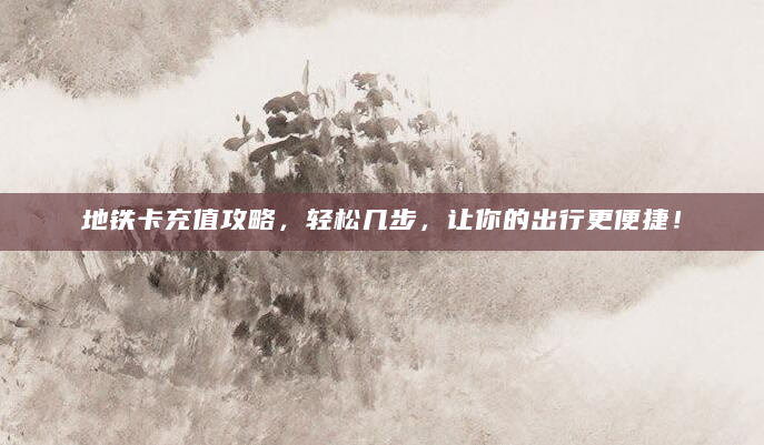 地铁卡充值攻略，轻松几步，让你的出行更便捷！