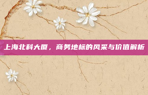 上海北科大厦，商务地标的风采与价值解析