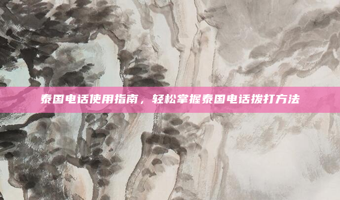 泰国电话使用指南，轻松掌握泰国电话拨打方法