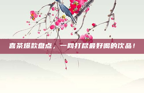 喜茶爆款盘点，一网打尽最好喝的饮品！