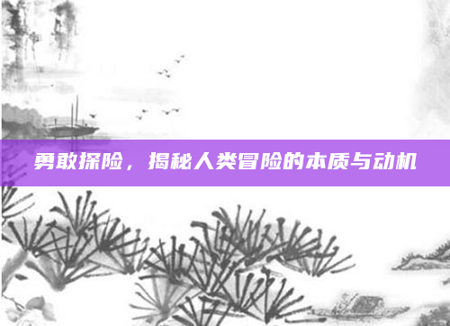 勇敢探险，揭秘人类冒险的本质与动机