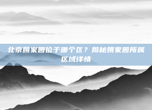 北京姚家园位于哪个区？揭秘姚家园所属区域详情