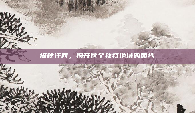 探秘迁西，揭开这个独特地域的面纱