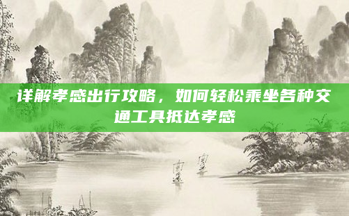 详解孝感出行攻略，如何轻松乘坐各种交通工具抵达孝感