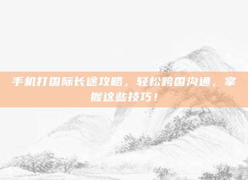 手机打国际长途攻略，轻松跨国沟通，掌握这些技巧！
