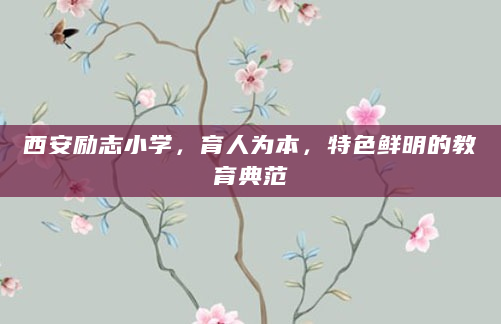 西安励志小学，育人为本，特色鲜明的教育典范