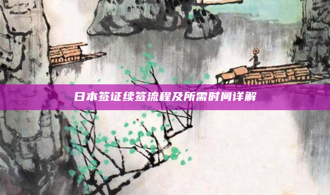 日本签证续签流程及所需时间详解