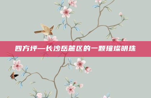 四方坪—长沙岳麓区的一颗璀璨明珠