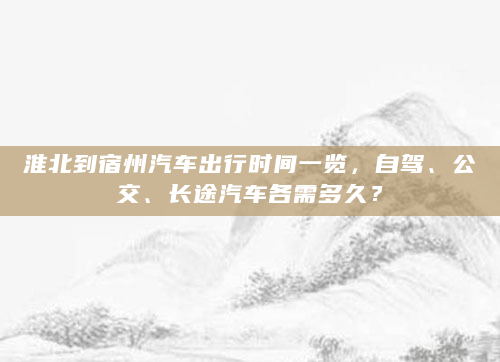 淮北到宿州汽车出行时间一览，自驾、公交、长途汽车各需多久？
