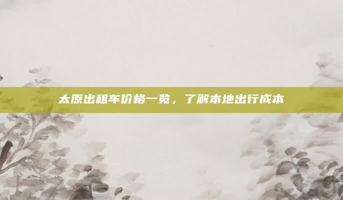 太原出租车价格一览，了解本地出行成本
