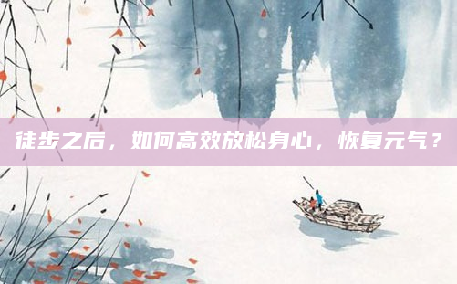 徒步之后，如何高效放松身心，恢复元气？