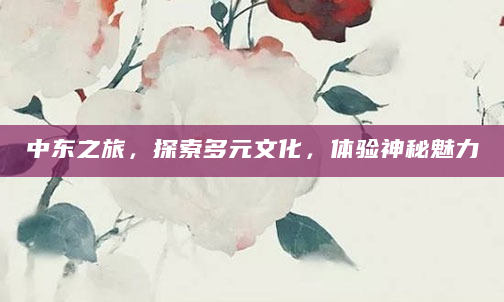 中东之旅，探索多元文化，体验神秘魅力