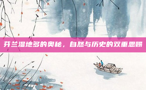 芬兰湿地多的奥秘，自然与历史的双重恩赐