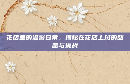 花店里的温馨日常，揭秘在花店上班的甜蜜与挑战