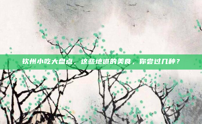 钦州小吃大盘点，这些地道的美食，你尝过几种？