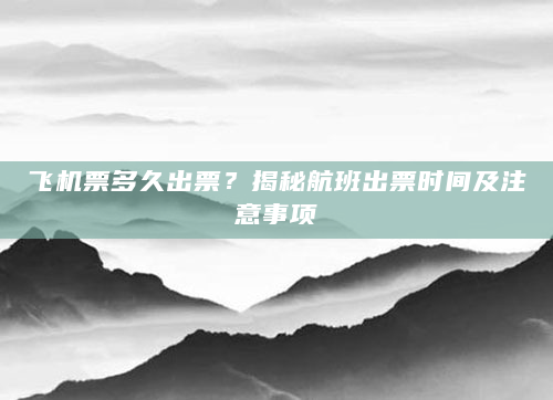 飞机票多久出票？揭秘航班出票时间及注意事项