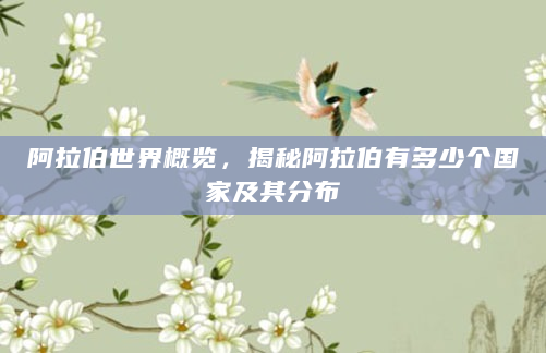 阿拉伯世界概览，揭秘阿拉伯有多少个国家及其分布