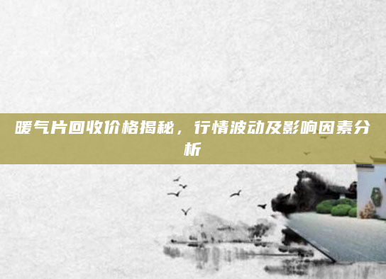 暖气片回收价格揭秘，行情波动及影响因素分析