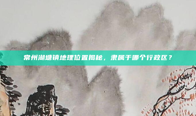 常州湖塘镇地理位置揭秘，隶属于哪个行政区？