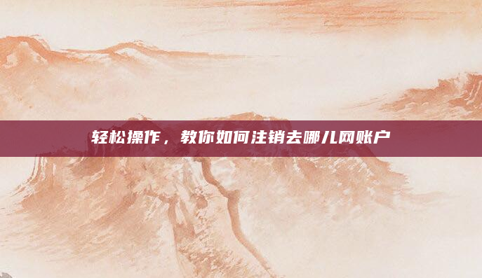 轻松操作，教你如何注销去哪儿网账户