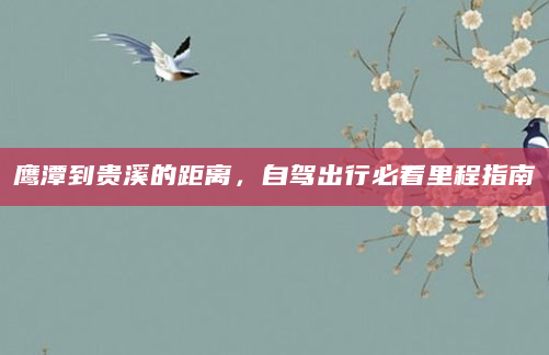 鹰潭到贵溪的距离，自驾出行必看里程指南