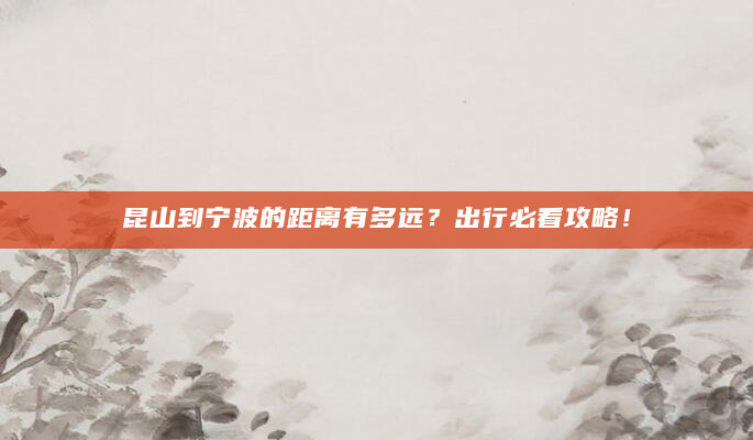 昆山到宁波的距离有多远？出行必看攻略！