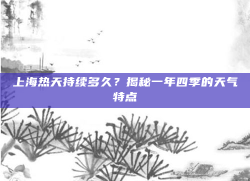 上海热天持续多久？揭秘一年四季的天气特点