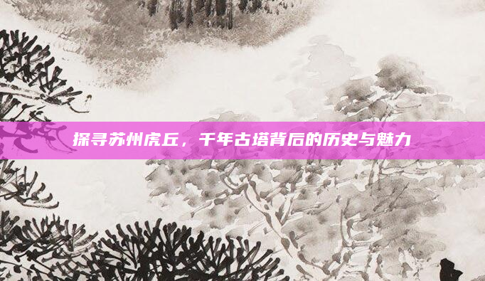 探寻苏州虎丘，千年古塔背后的历史与魅力