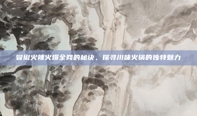 冒椒火辣火爆全网的秘诀，探寻川味火锅的独特魅力