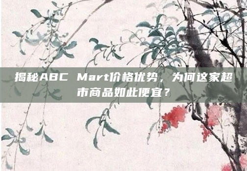 揭秘ABC Mart价格优势，为何这家超市商品如此便宜？