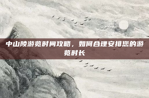 中山陵游览时间攻略，如何合理安排您的游览时长