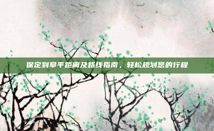 保定到阜平距离及路线指南，轻松规划您的行程