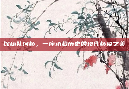 探秘礼河桥，一座承载历史的现代桥梁之美
