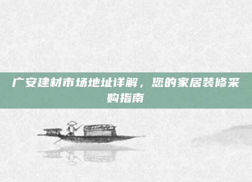 广安建材市场地址详解，您的家居装修采购指南