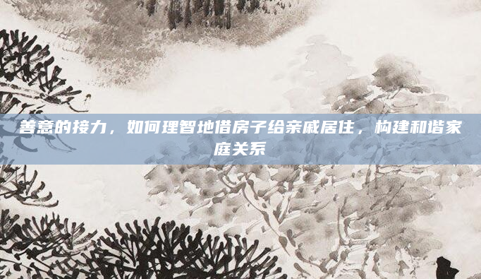 善意的接力，如何理智地借房子给亲戚居住，构建和谐家庭关系