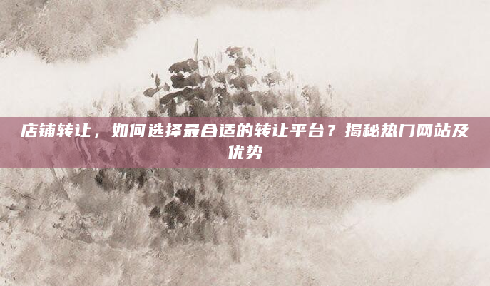 店铺转让，如何选择最合适的转让平台？揭秘热门网站及优势